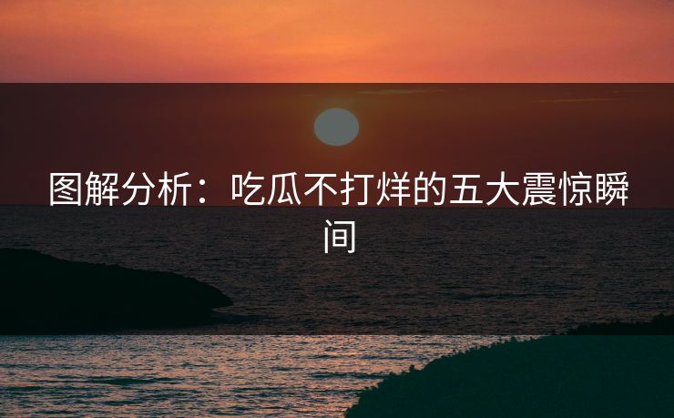 图解分析：吃瓜不打烊的五大震惊瞬间