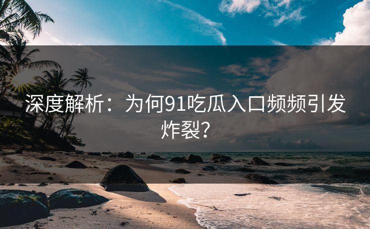 深度解析：为何91吃瓜入口频频引发炸裂？