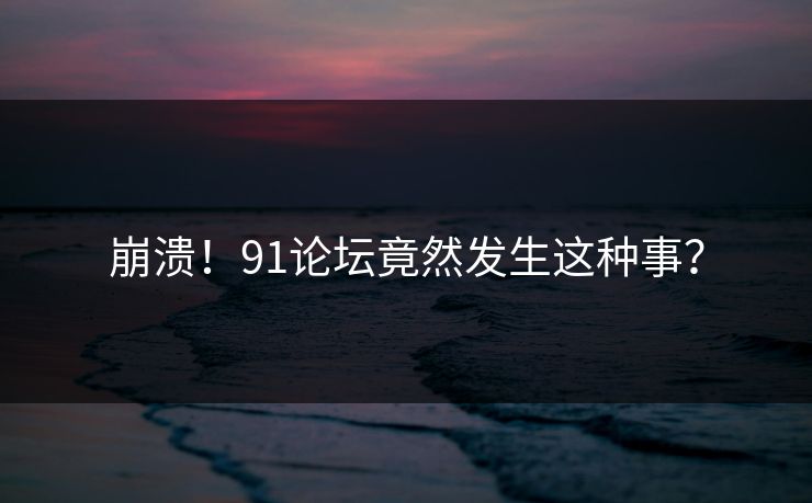 崩溃！91论坛竟然发生这种事？