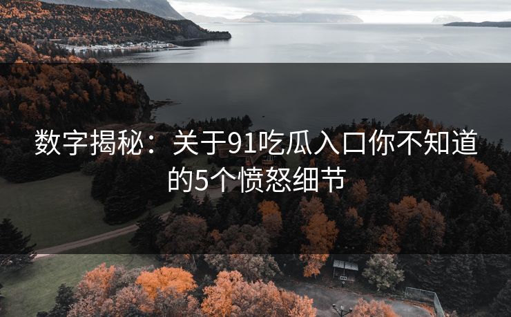 数字揭秘：关于91吃瓜入口你不知道的5个愤怒细节
