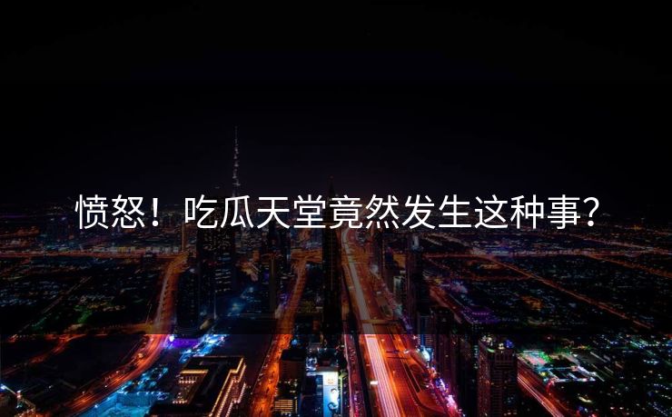 愤怒！吃瓜天堂竟然发生这种事？