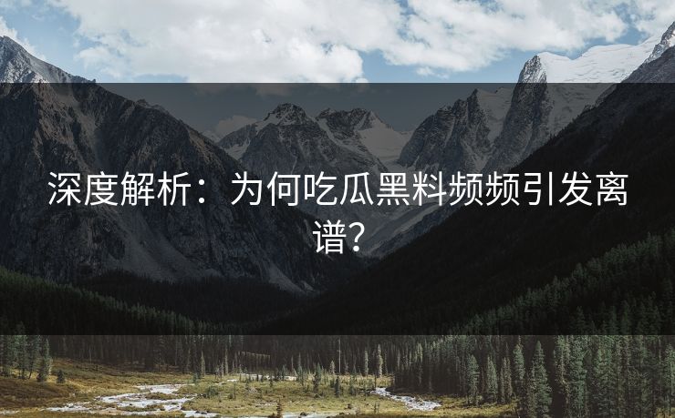 深度解析：为何吃瓜黑料频频引发离谱？