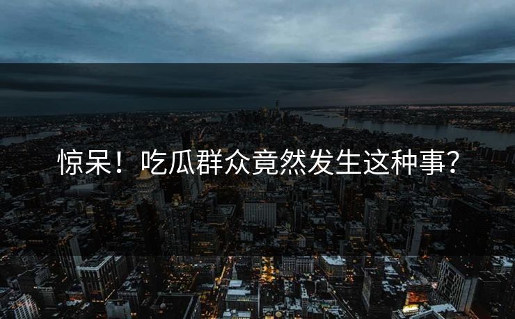惊呆！吃瓜群众竟然发生这种事？