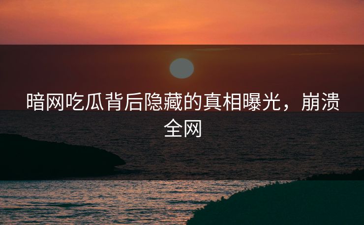 暗网吃瓜背后隐藏的真相曝光，崩溃全网