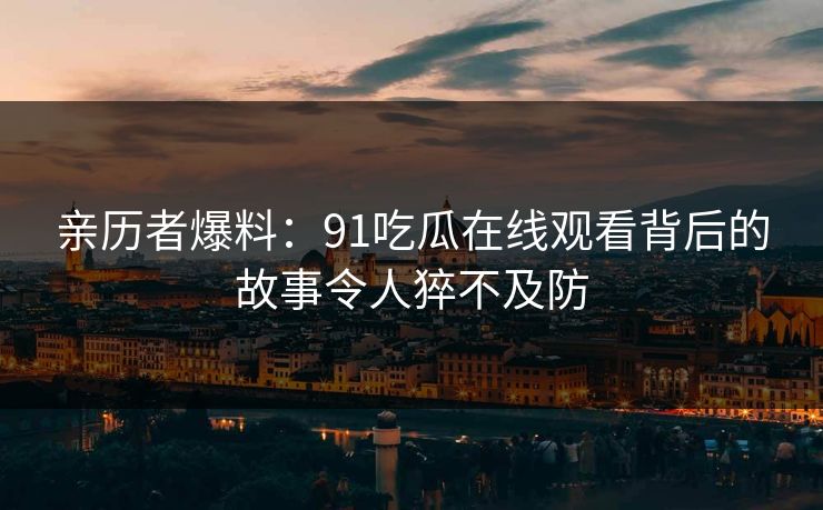 亲历者爆料：91吃瓜在线观看背后的故事令人猝不及防