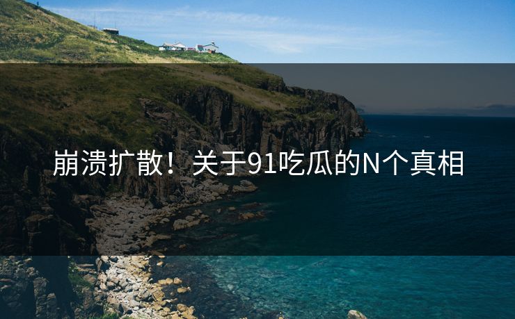 崩溃扩散！关于91吃瓜的N个真相