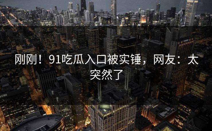 刚刚！91吃瓜入口被实锤，网友：太突然了