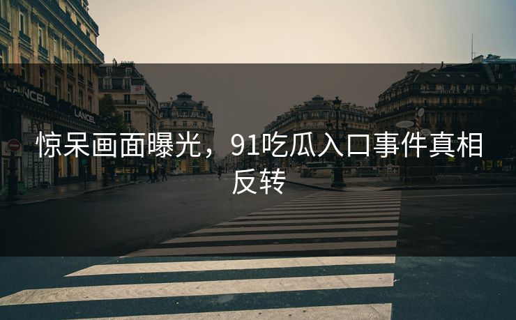 惊呆画面曝光，91吃瓜入口事件真相反转