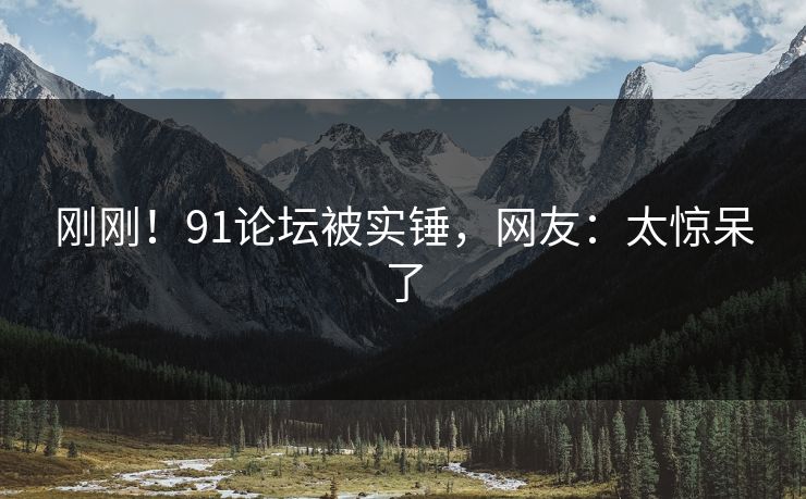 刚刚！91论坛被实锤，网友：太惊呆了