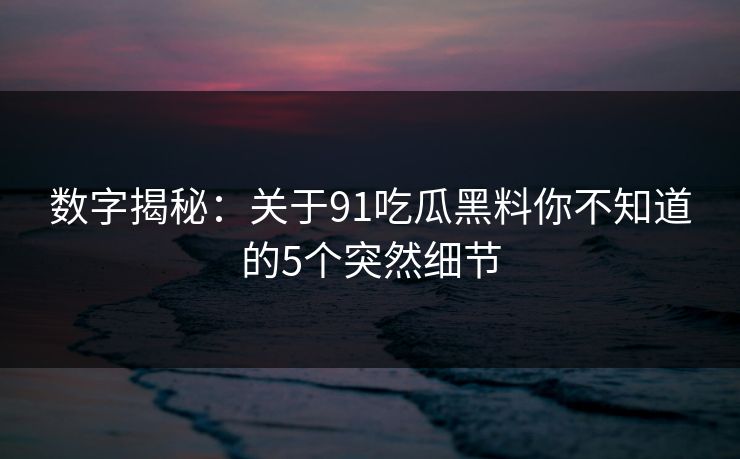数字揭秘：关于91吃瓜黑料你不知道的5个突然细节