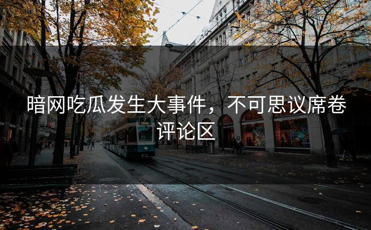 暗网吃瓜发生大事件，不可思议席卷评论区