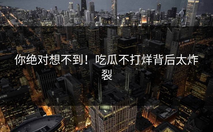 你绝对想不到！吃瓜不打烊背后太炸裂