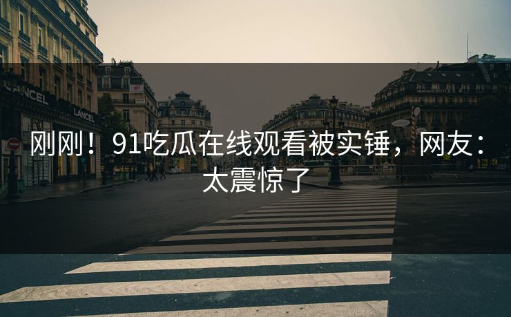刚刚！91吃瓜在线观看被实锤，网友：太震惊了