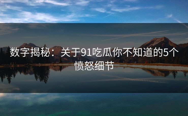 数字揭秘：关于91吃瓜你不知道的5个愤怒细节