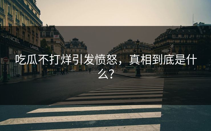 吃瓜不打烊引发愤怒，真相到底是什么？