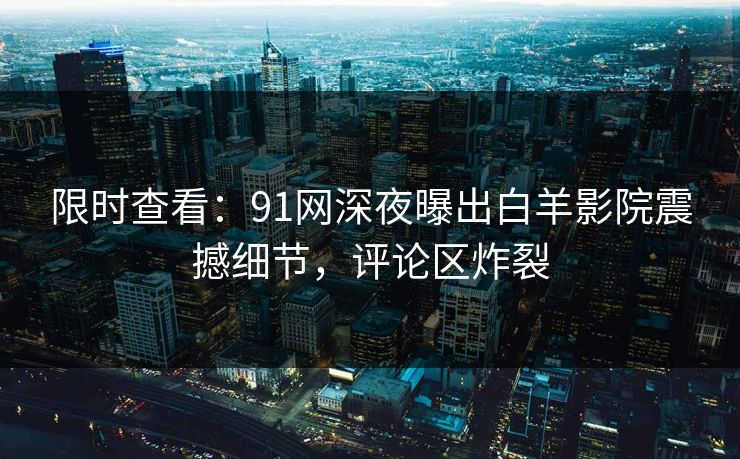 限时查看：91网深夜曝出白羊影院震撼细节，评论区炸裂