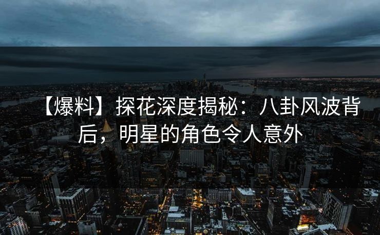 【爆料】探花深度揭秘：八卦风波背后，明星的角色令人意外