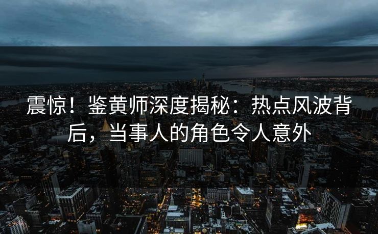震惊！鉴黄师深度揭秘：热点风波背后，当事人的角色令人意外