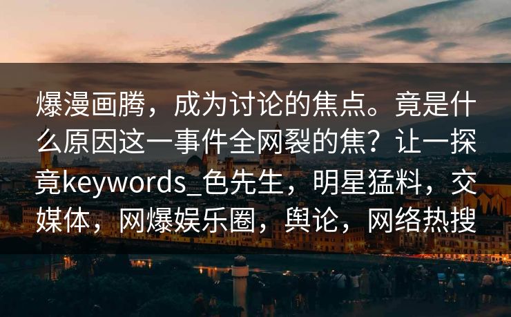 爆漫画腾，成为讨论的焦点。竟是什么原因这一事件全网裂的焦？让一探竟keywords_色先生，明星猛料，交媒体，网爆娱乐圈，舆论，网络热搜