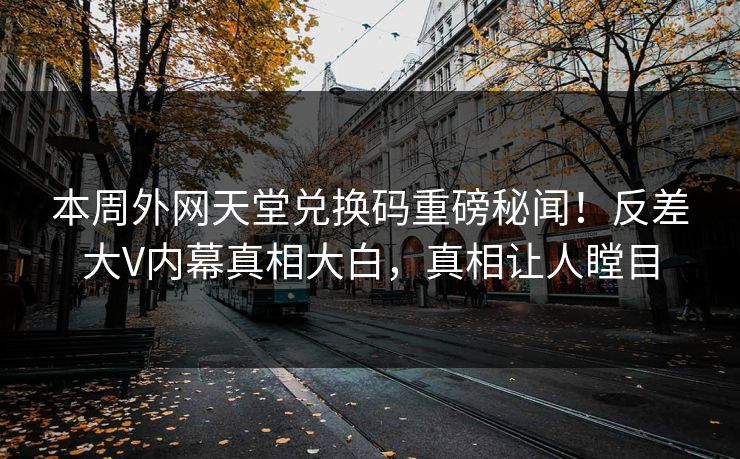本周外网天堂兑换码重磅秘闻！反差大V内幕真相大白，真相让人瞠目