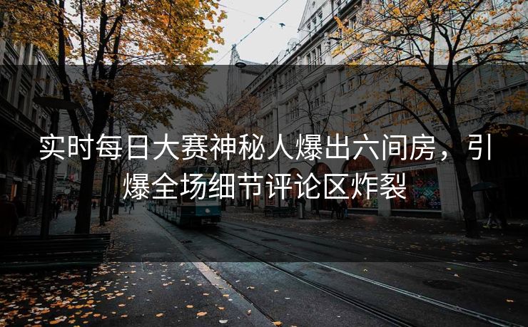 实时每日大赛神秘人爆出六间房，引爆全场细节评论区炸裂