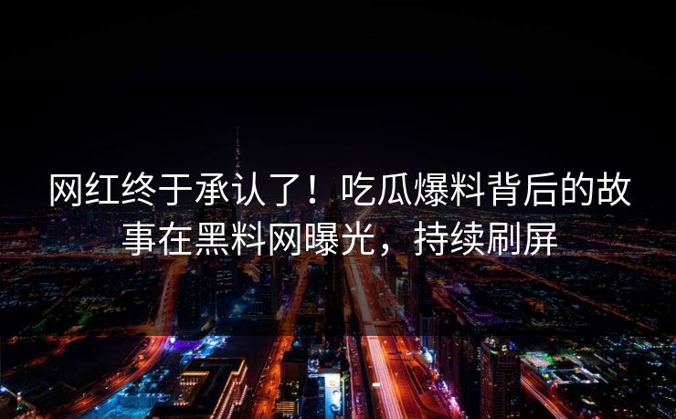 网红终于承认了！吃瓜爆料背后的故事在黑料网曝光，持续刷屏