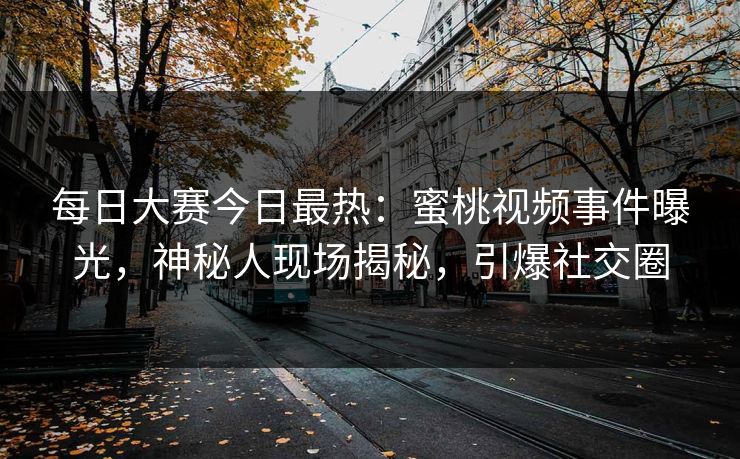 每日大赛今日最热：蜜桃视频事件曝光，神秘人现场揭秘，引爆社交圈