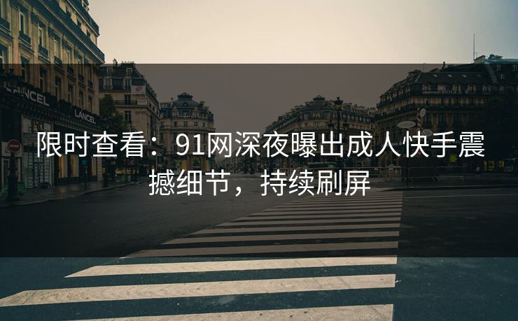 限时查看：91网深夜曝出成人快手震撼细节，持续刷屏