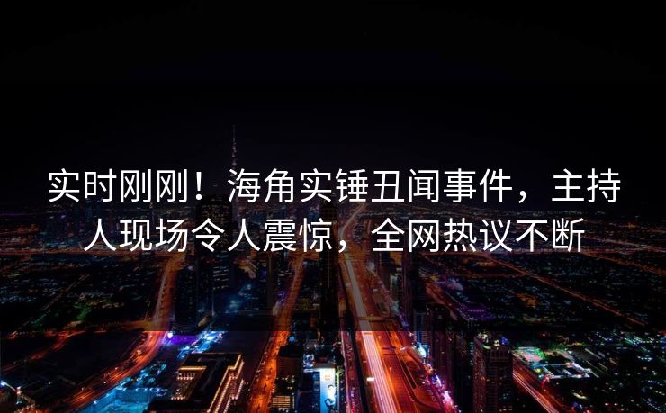 实时刚刚！海角实锤丑闻事件，主持人现场令人震惊，全网热议不断