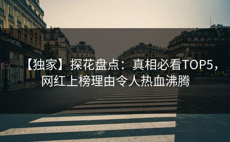 【独家】探花盘点：真相必看TOP5，网红上榜理由令人热血沸腾