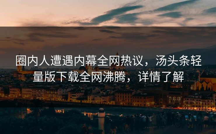 圈内人遭遇内幕全网热议，汤头条轻量版下载全网沸腾，详情了解