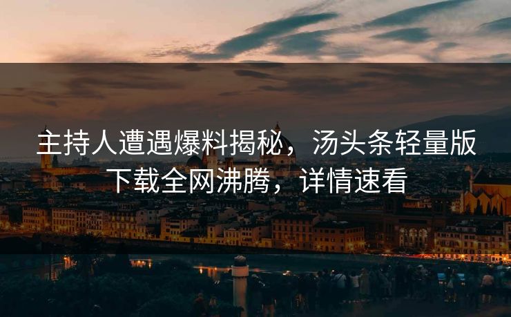 主持人遭遇爆料揭秘，汤头条轻量版下载全网沸腾，详情速看