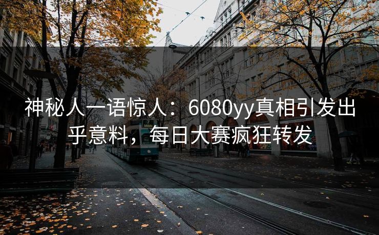 神秘人一语惊人：6080yy真相引发出乎意料，每日大赛疯狂转发