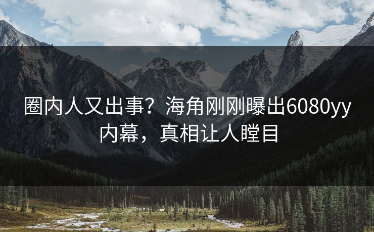 圈内人又出事？海角刚刚曝出6080yy内幕，真相让人瞠目