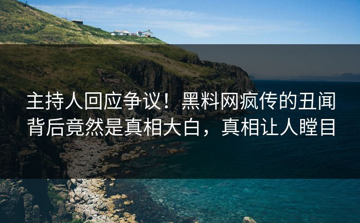 主持人回应争议！黑料网疯传的丑闻背后竟然是真相大白，真相让人瞠目