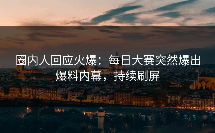 圈内人回应火爆：每日大赛突然爆出爆料内幕，持续刷屏