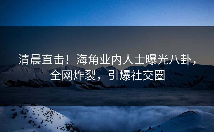 清晨直击！海角业内人士曝光八卦，全网炸裂，引爆社交圈