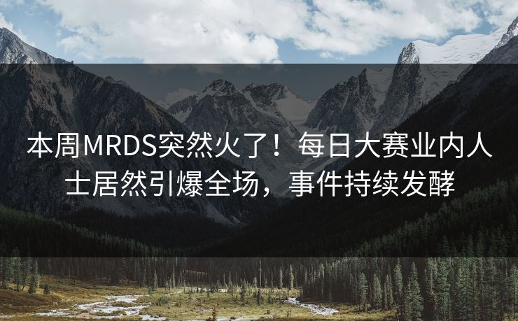 本周MRDS突然火了！每日大赛业内人士居然引爆全场，事件持续发酵