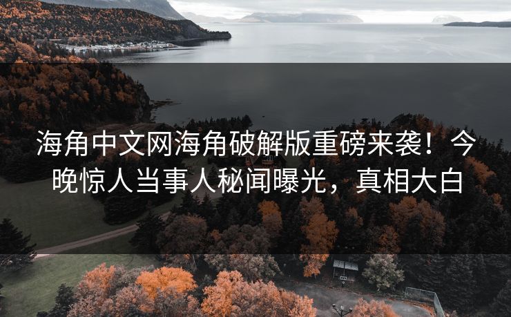 海角中文网海角破解版重磅来袭！今晚惊人当事人秘闻曝光，真相大白