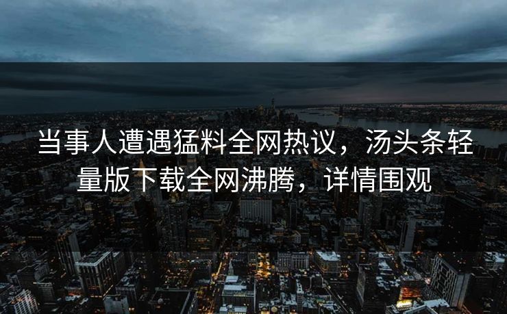 当事人遭遇猛料全网热议，汤头条轻量版下载全网沸腾，详情围观