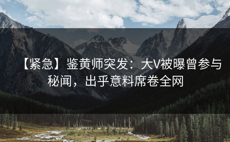 【紧急】鉴黄师突发：大V被曝曾参与秘闻，出乎意料席卷全网