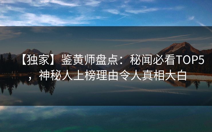 【独家】鉴黄师盘点：秘闻必看TOP5，神秘人上榜理由令人真相大白