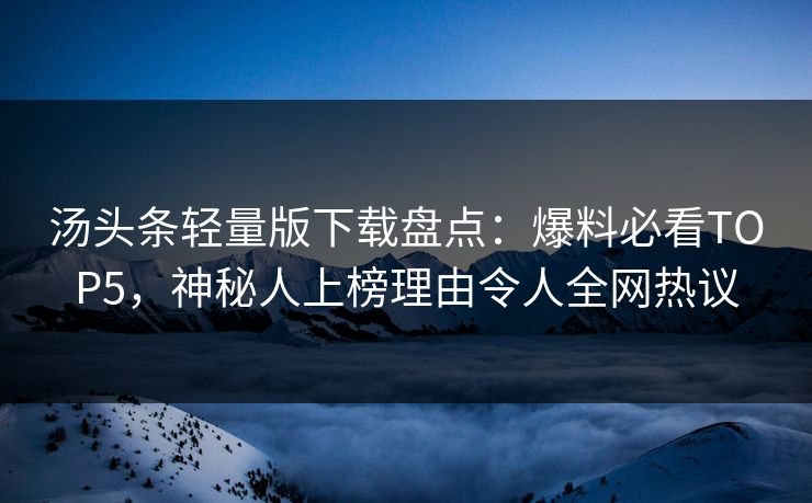 汤头条轻量版下载盘点：爆料必看TOP5，神秘人上榜理由令人全网热议