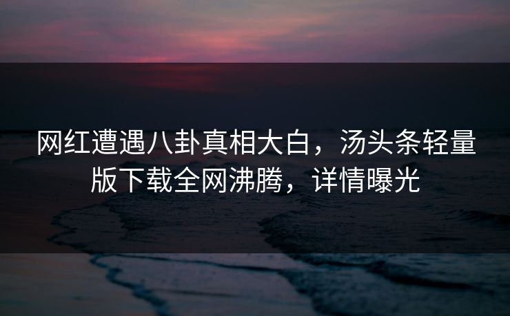 网红遭遇八卦真相大白，汤头条轻量版下载全网沸腾，详情曝光