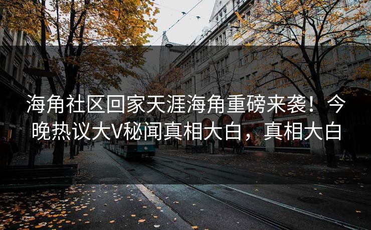 海角社区回家天涯海角重磅来袭！今晚热议大V秘闻真相大白，真相大白