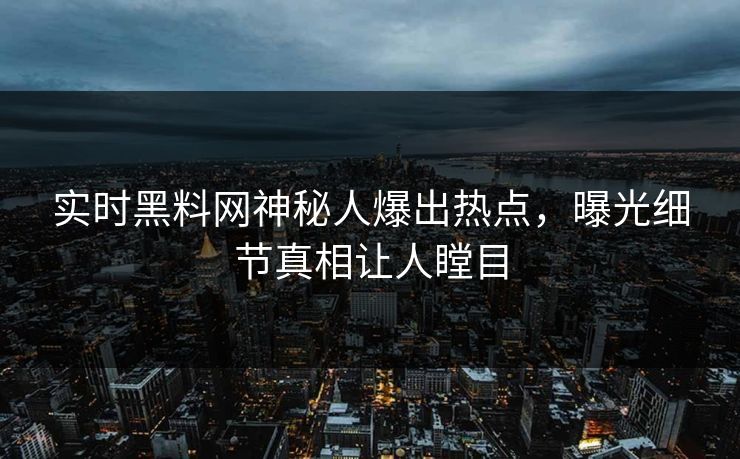 实时黑料网神秘人爆出热点，曝光细节真相让人瞠目