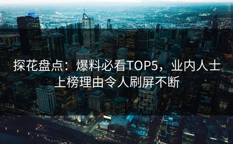 探花盘点：爆料必看TOP5，业内人士上榜理由令人刷屏不断