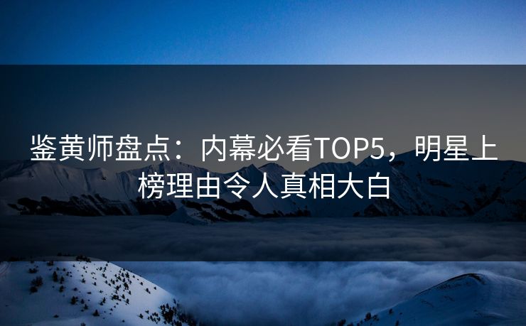 鉴黄师盘点：内幕必看TOP5，明星上榜理由令人真相大白