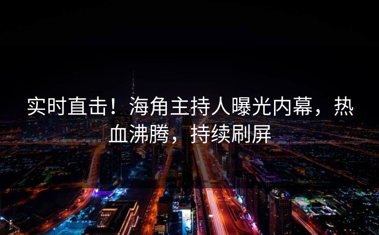 实时直击！海角主持人曝光内幕，热血沸腾，持续刷屏