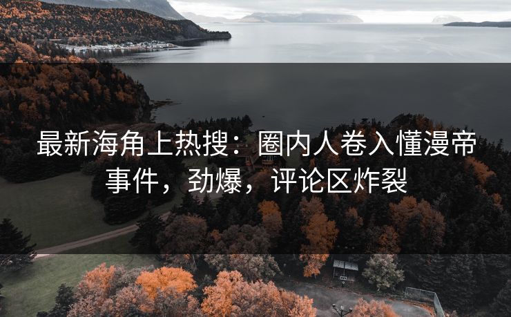 最新海角上热搜：圈内人卷入懂漫帝事件，劲爆，评论区炸裂